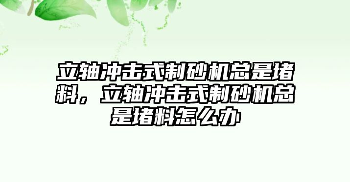 立軸沖擊式制砂機總是堵料，立軸沖擊式制砂機總是堵料怎么辦