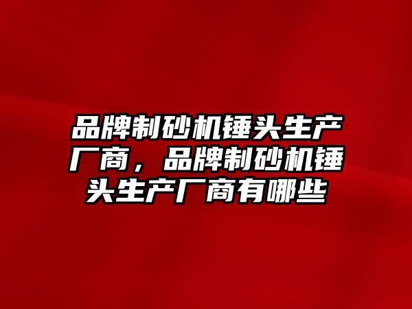 品牌制砂機錘頭生產廠商，品牌制砂機錘頭生產廠商有哪些