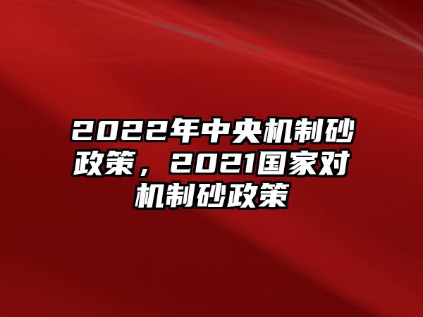 2022年中央機制砂政策，2021國家對機制砂政策