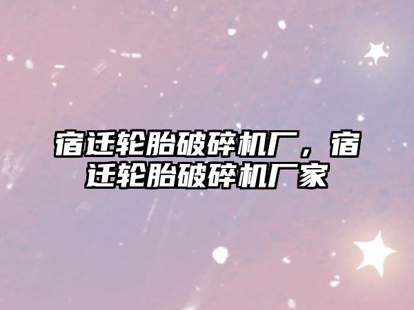 宿遷輪胎破碎機廠，宿遷輪胎破碎機廠家