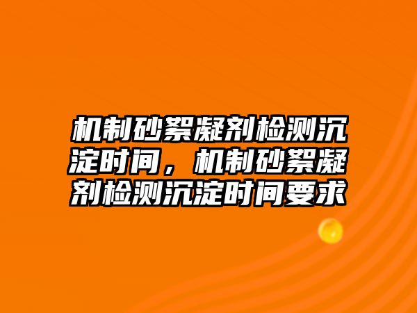 機制砂絮凝劑檢測沉淀時間，機制砂絮凝劑檢測沉淀時間要求