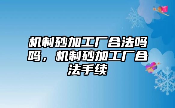 機(jī)制砂加工廠合法嗎嗎，機(jī)制砂加工廠合法手續(xù)