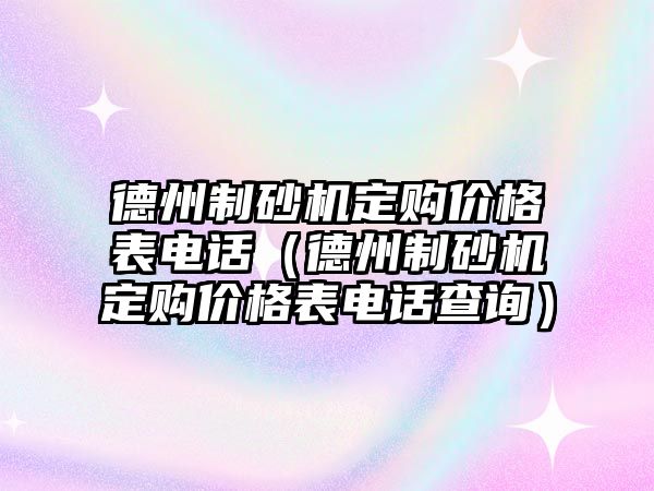 德州制砂機(jī)定購(gòu)價(jià)格表電話（德州制砂機(jī)定購(gòu)價(jià)格表電話查詢）