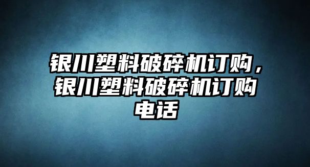 銀川塑料破碎機訂購，銀川塑料破碎機訂購電話