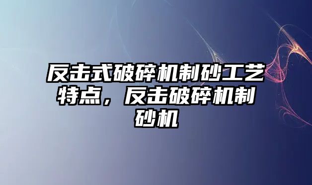 反擊式破碎機制砂工藝特點，反擊破碎機制砂機