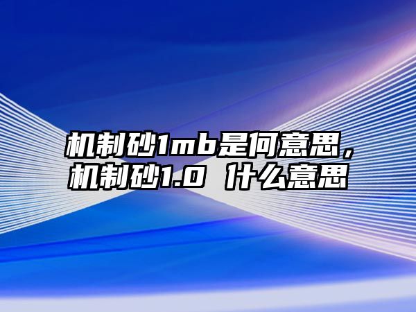 機制砂1mb是何意思，機制砂1.0 什么意思