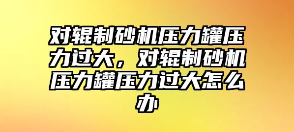 對輥制砂機壓力罐壓力過大，對輥制砂機壓力罐壓力過大怎么辦