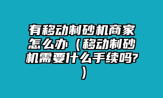 有移動制砂機商家怎么辦（移動制砂機需要什么手續嗎?）