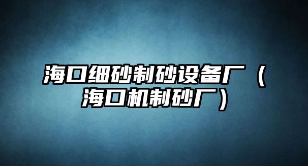 海口細砂制砂設備廠（海口機制砂廠）