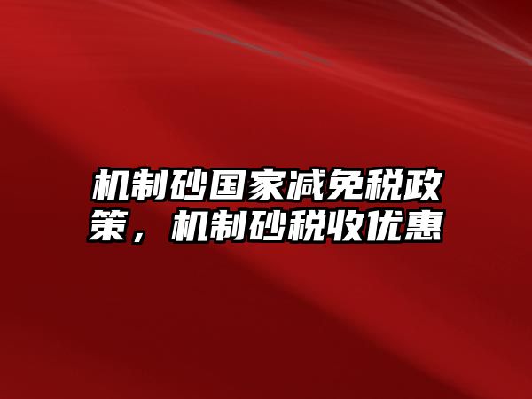 機制砂國家減免稅政策，機制砂稅收優惠