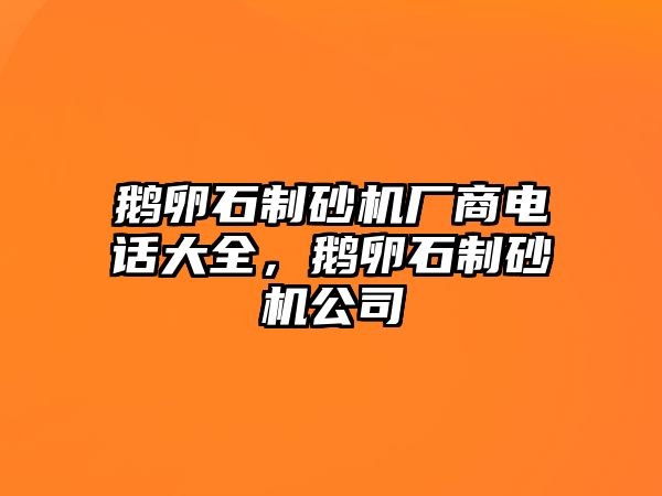 鵝卵石制砂機廠商電話大全，鵝卵石制砂機公司