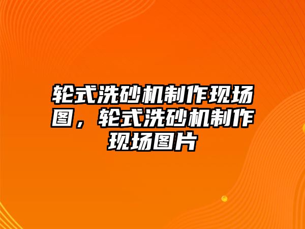 輪式洗砂機制作現場圖，輪式洗砂機制作現場圖片