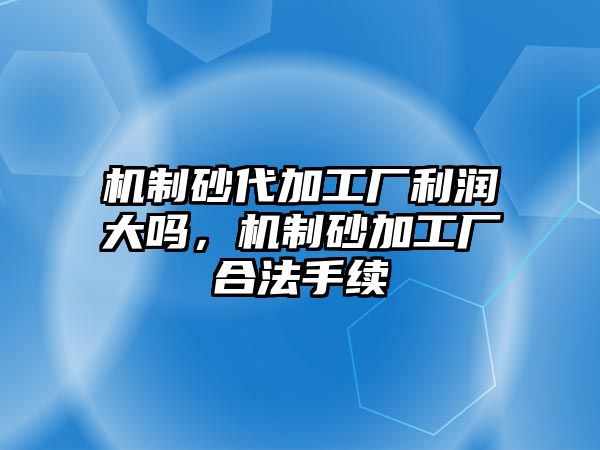 機制砂代加工廠利潤大嗎，機制砂加工廠合法手續