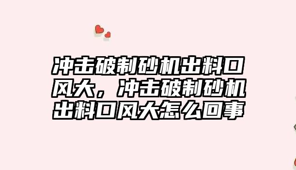 沖擊破制砂機出料口風大，沖擊破制砂機出料口風大怎么回事