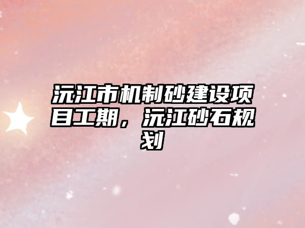 沅江市機制砂建設項目工期，沅江砂石規(guī)劃