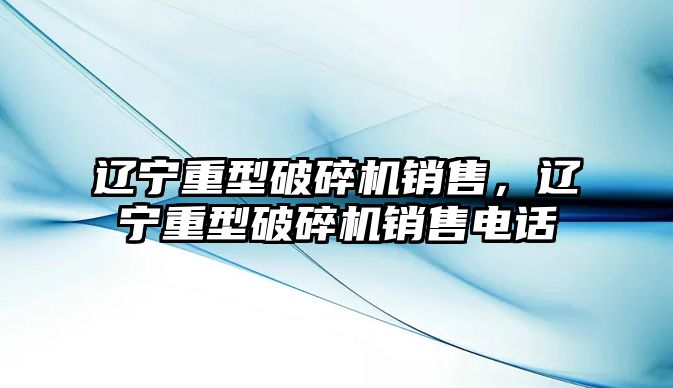 遼寧重型破碎機銷售，遼寧重型破碎機銷售電話