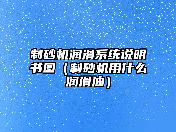 制砂機潤滑系統說明書圖（制砂機用什么潤滑油）