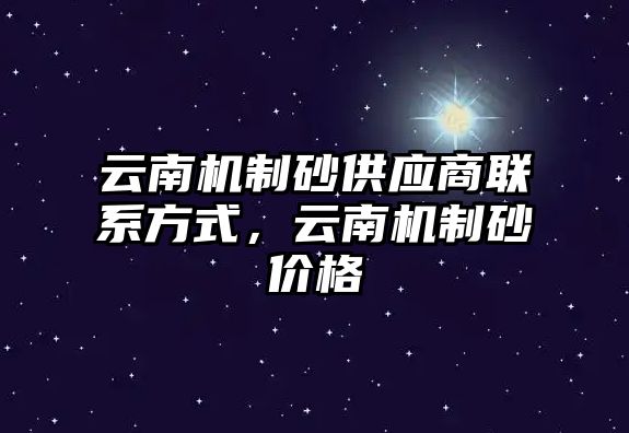 云南機制砂供應商聯系方式，云南機制砂價格