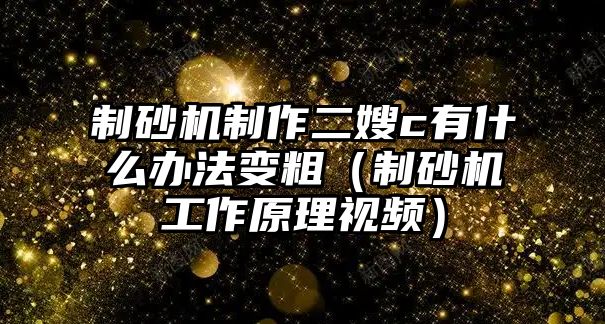 制砂機制作二嫂c有什么辦法變粗（制砂機工作原理視頻）