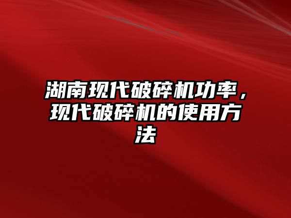 湖南現(xiàn)代破碎機(jī)功率，現(xiàn)代破碎機(jī)的使用方法