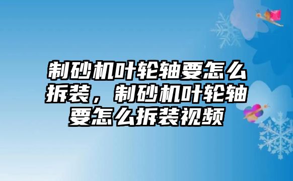 制砂機葉輪軸要怎么拆裝，制砂機葉輪軸要怎么拆裝視頻