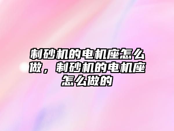 制砂機的電機座怎么做，制砂機的電機座怎么做的