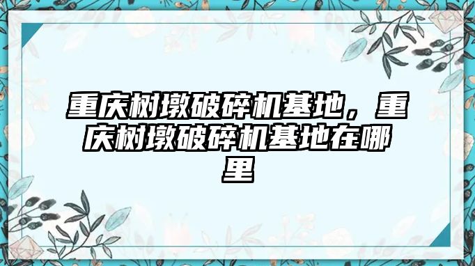 重慶樹墩破碎機基地，重慶樹墩破碎機基地在哪里