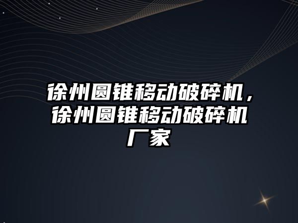 徐州圓錐移動破碎機，徐州圓錐移動破碎機廠家