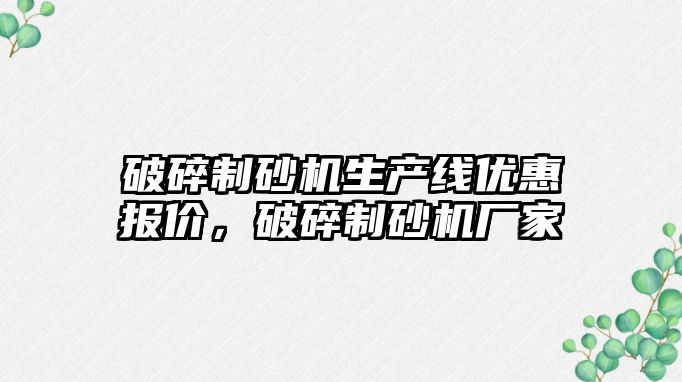 破碎制砂機生產線優惠報價，破碎制砂機廠家