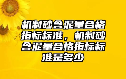 機制砂含泥量合格指標標準，機制砂含泥量合格指標標準是多少