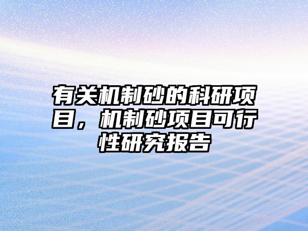 有關機制砂的科研項目，機制砂項目可行性研究報告