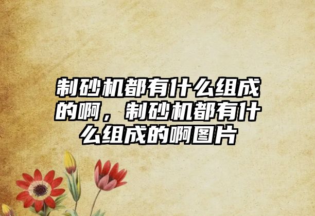 制砂機都有什么組成的啊，制砂機都有什么組成的啊圖片