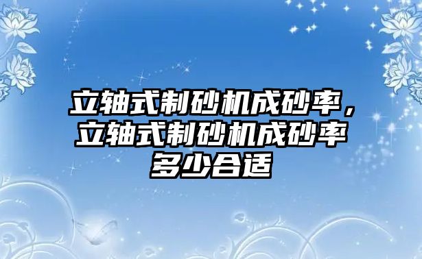 立軸式制砂機成砂率，立軸式制砂機成砂率多少合適