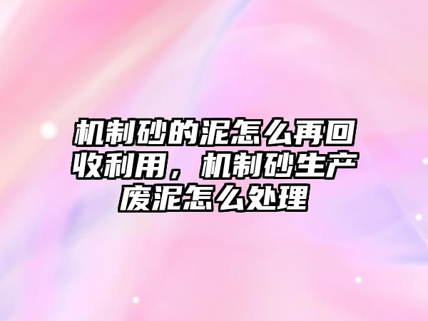 機(jī)制砂的泥怎么再回收利用，機(jī)制砂生產(chǎn)廢泥怎么處理