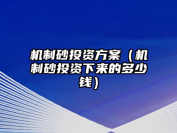 機制砂投資方案（機制砂投資下來的多少錢）