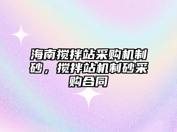 海南攪拌站采購機制砂，攪拌站機制砂采購合同