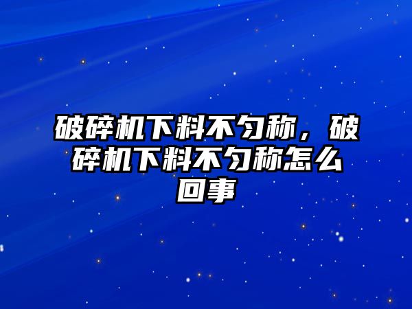 破碎機(jī)下料不勻稱，破碎機(jī)下料不勻稱怎么回事