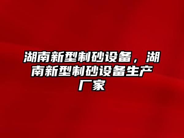 湖南新型制砂設備，湖南新型制砂設備生產廠家