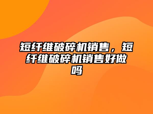 短纖維破碎機銷售，短纖維破碎機銷售好做嗎