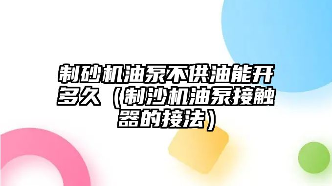 制砂機油泵不供油能開多久（制沙機油泵接觸器的接法）