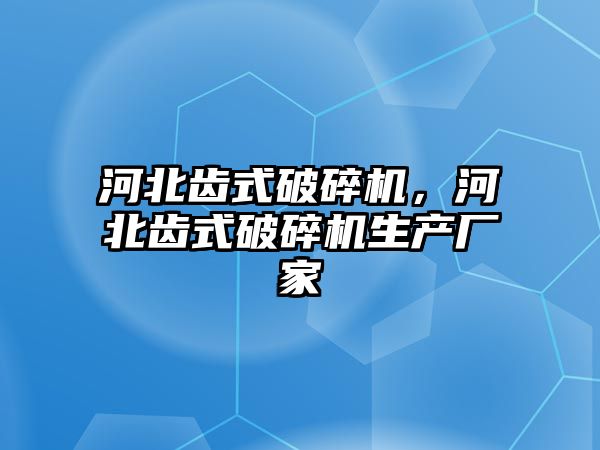 河北齒式破碎機，河北齒式破碎機生產廠家