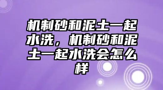 機制砂和泥土一起水洗，機制砂和泥土一起水洗會怎么樣