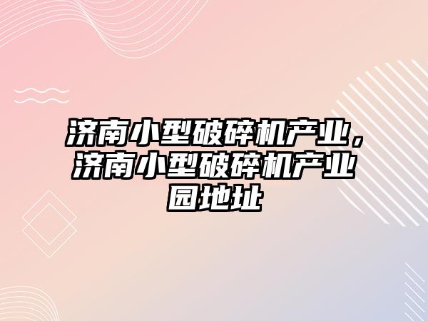 濟南小型破碎機產業，濟南小型破碎機產業園地址