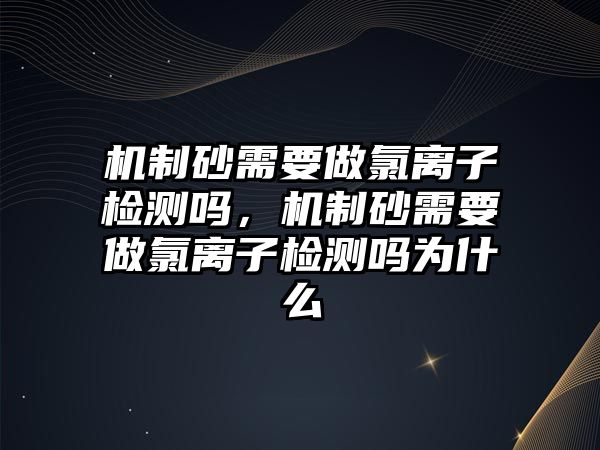 機制砂需要做氯離子檢測嗎，機制砂需要做氯離子檢測嗎為什么