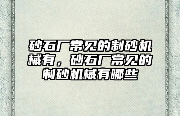 砂石廠常見的制砂機械有，砂石廠常見的制砂機械有哪些