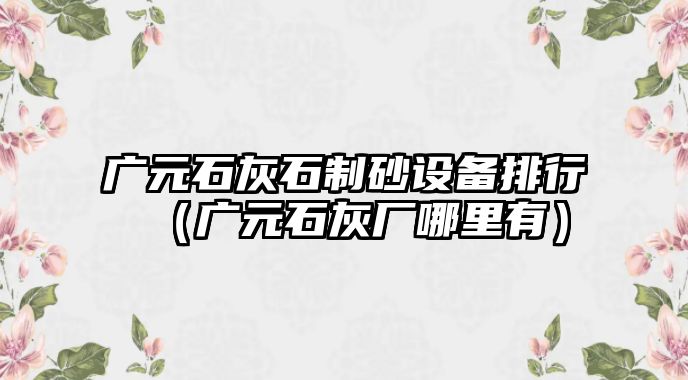 廣元石灰石制砂設備排行（廣元石灰廠哪里有）