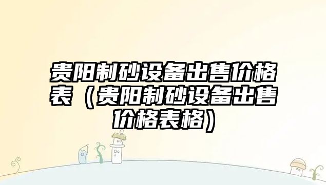 貴陽制砂設(shè)備出售價格表（貴陽制砂設(shè)備出售價格表格）