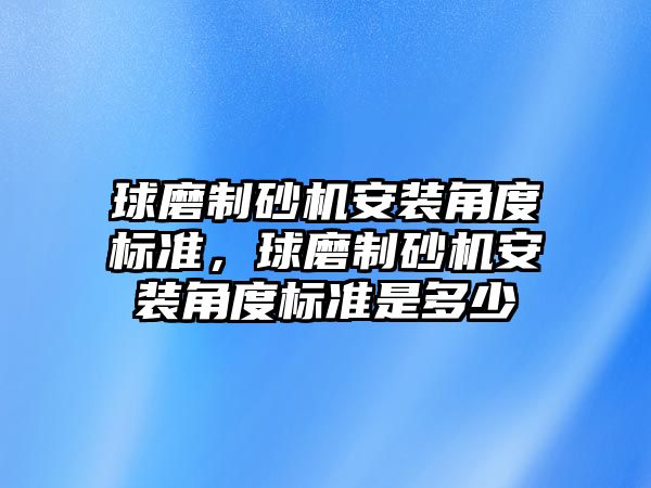 球磨制砂機安裝角度標準，球磨制砂機安裝角度標準是多少