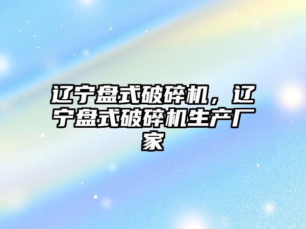 遼寧盤式破碎機，遼寧盤式破碎機生產廠家