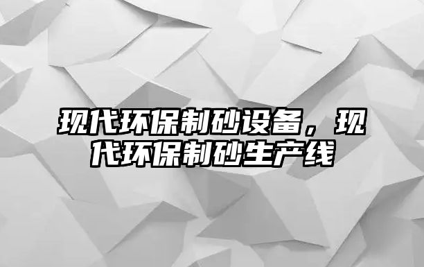 現(xiàn)代環(huán)保制砂設(shè)備，現(xiàn)代環(huán)保制砂生產(chǎn)線